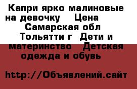 Капри ярко малиновые на девочку  › Цена ­ 230 - Самарская обл., Тольятти г. Дети и материнство » Детская одежда и обувь   